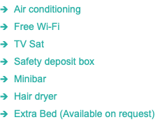 1 Air conditioning 1 Free Wi-Fi 1 TV Sat 1 Safety deposit box 1 Minibar 1 Hair dryer 1 Extra Bed (Available on request)